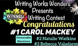 Writing Works Wonders writing contest winners congratulations Carol Mackey. Honorable mentions, #2 Natalie Watkins. #3 Rebecca valaderez writingworkswonders.com