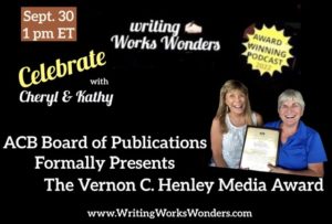 Graphic shows CHERYL and Kathy with the Vernon C Henley award. The graphic also says celebrate with CHERYL and Kathy on this episode. ACB’s Board of publications awards Writing Works Wonders to Vernon C Henley award.